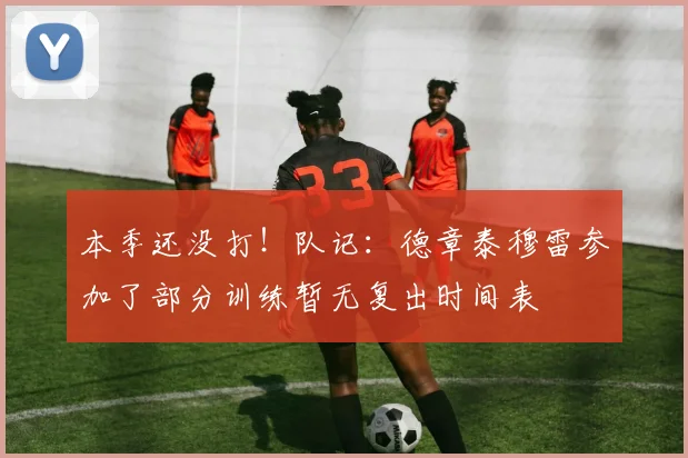 本季还没打！队记：德章泰穆雷参加了部分训练暂无复出时间表