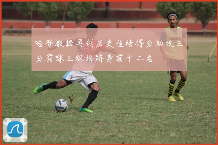 哈登数据再创历史佳绩得分助攻三分罚球三双均跻身前十二名