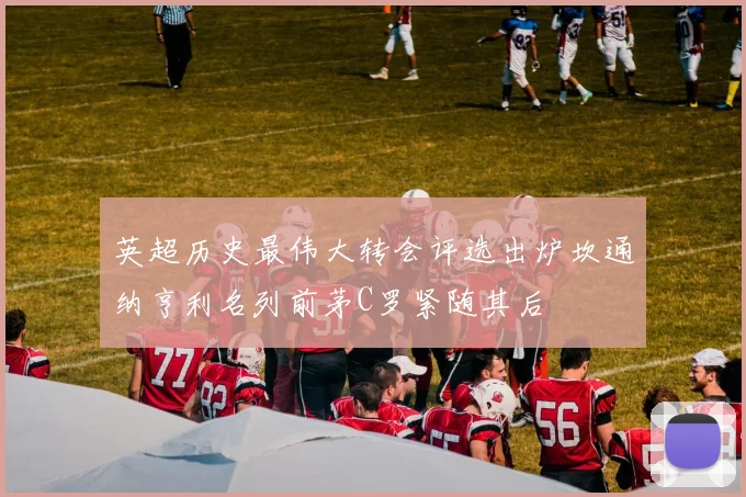 英超历史最伟大转会评选出炉坎通纳亨利名列前茅C罗紧随其后