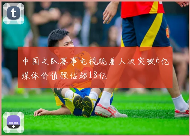 中国之队赛事电视观看人次突破6亿媒体价值预估超18亿