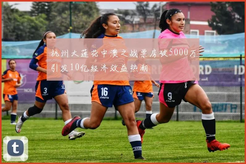 杭州大莲花中澳之战票房破5000万引发10亿经济效益热潮