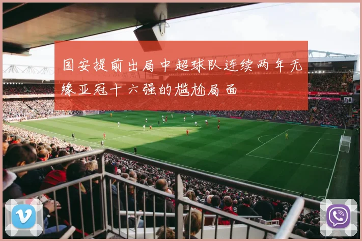 国安提前出局中超球队连续两年无缘亚冠十六强的尴尬局面