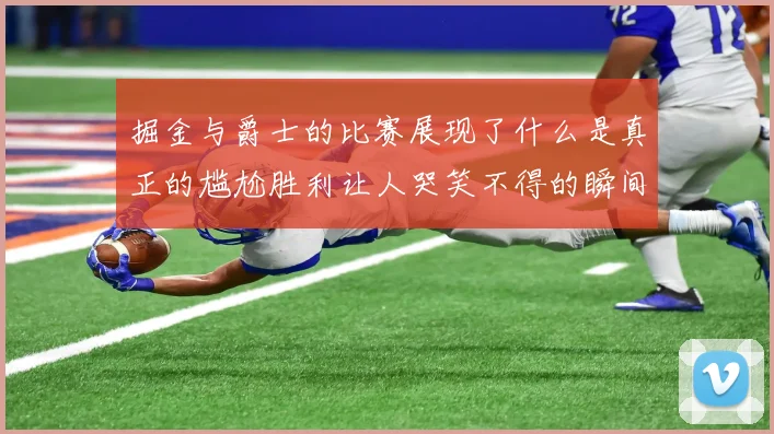 掘金与爵士的比赛展现了什么是真正的尴尬胜利让人哭笑不得的瞬间
