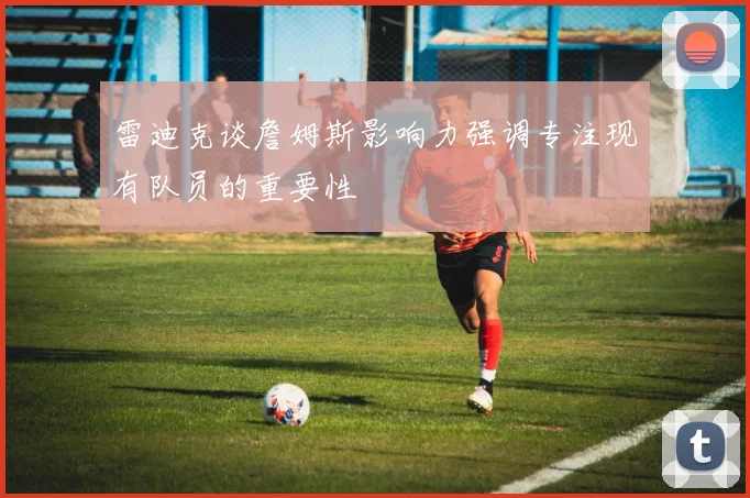 雷迪克谈詹姆斯影响力强调专注现有队员的重要性