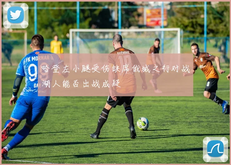 哈登左小腿受伤缺席俄城之行对战湖人能否出战成疑