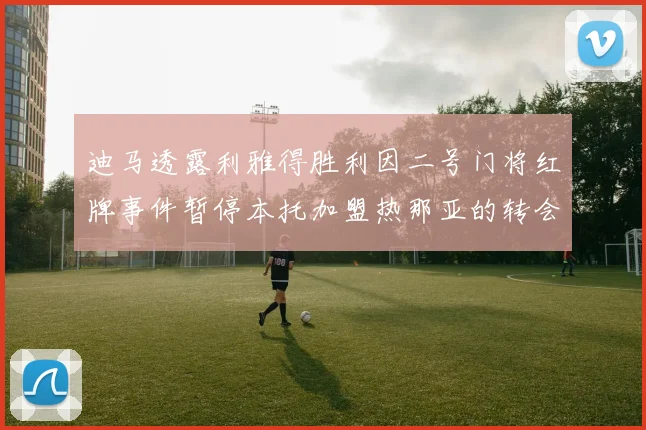 迪马透露利雅得胜利因二号门将红牌事件暂停本托加盟热那亚的转会事宜