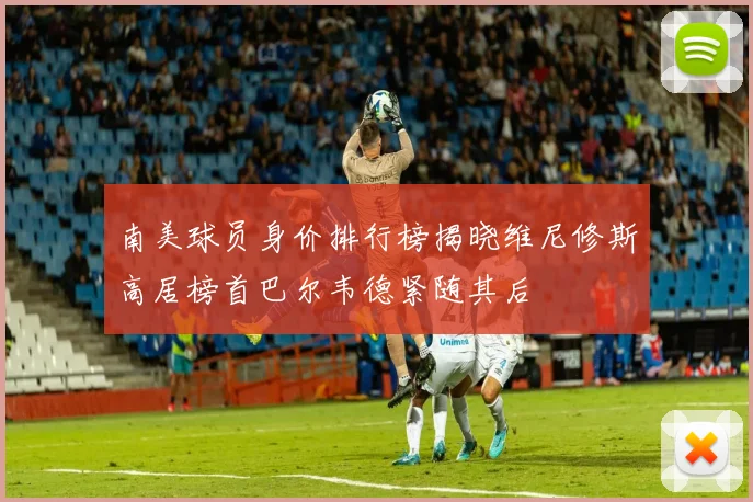 南美球员身价排行榜揭晓维尼修斯高居榜首巴尔韦德紧随其后