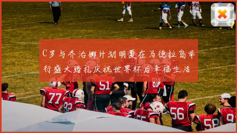 C罗与乔治娜计划明夏在马德拉岛举行盛大婚礼庆祝世界杯后幸福生活