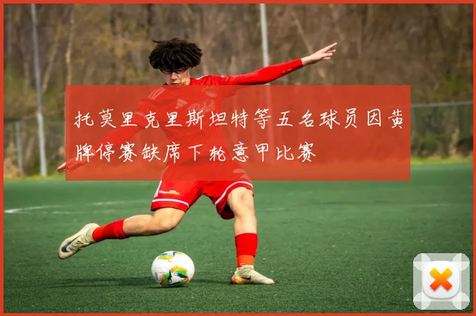 托莫里克里斯坦特等五名球员因黄牌停赛缺席下轮意甲比赛