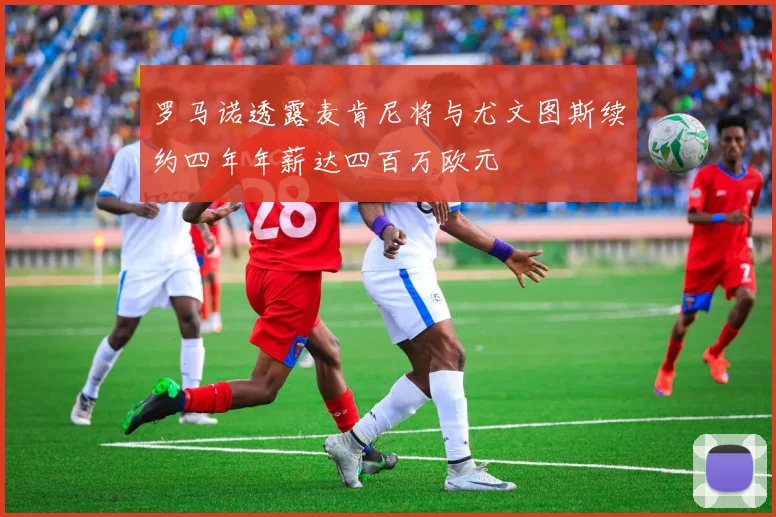 罗马诺透露麦肯尼将与尤文图斯续约四年年薪达四百万欧元