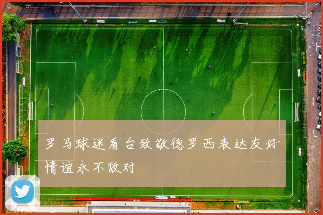 罗马球迷看台致敬德罗西表达友好情谊永不敌对