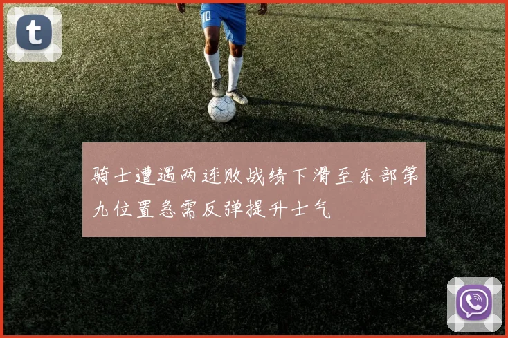 骑士遭遇两连败战绩下滑至东部第九位置急需反弹提升士气