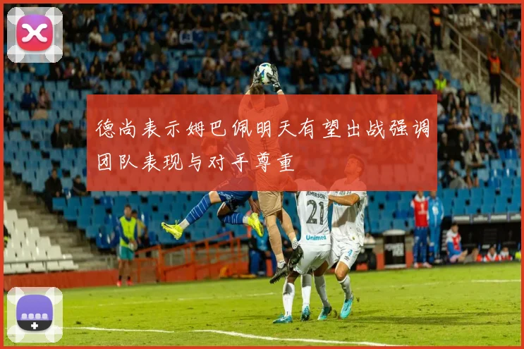 德尚表示姆巴佩明天有望出战强调团队表现与对手尊重