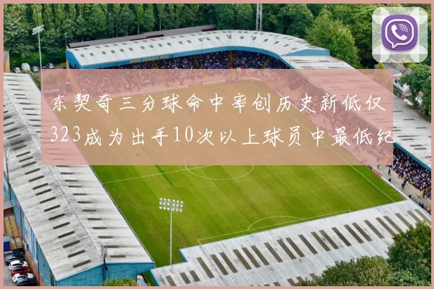 东契奇三分球命中率创历史新低仅323成为出手10次以上球员中最低纪录