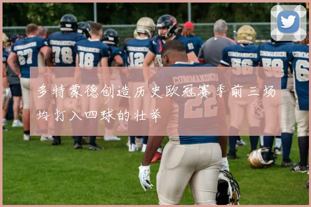 多特蒙德创造历史欧冠赛季前三场均打入四球的壮举