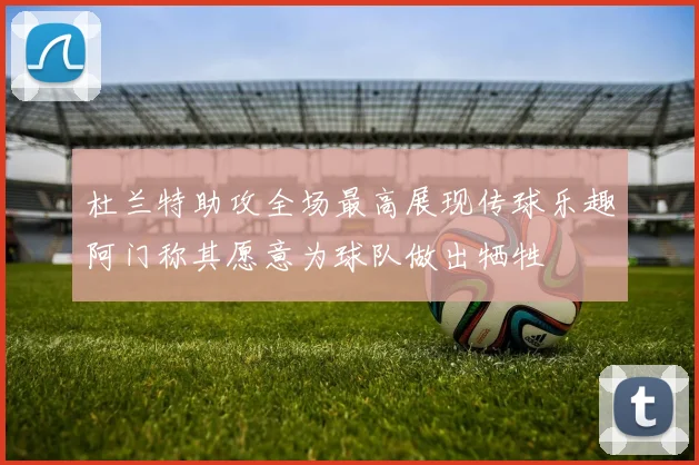 杜兰特助攻全场最高展现传球乐趣阿门称其愿意为球队做出牺牲