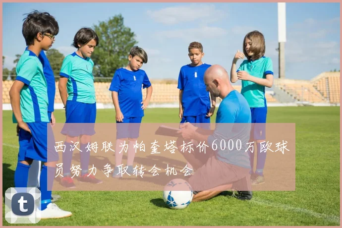 西汉姆联为帕奎塔标价6000万欧球员努力争取转会机会