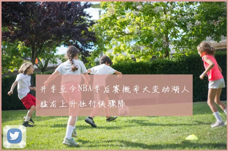 开季至今NBA季后赛概率大变动湖人猛龙上升独行侠骤降