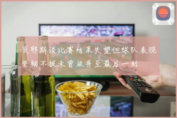 莫耶斯谈比赛结果失望但球队表现坚韧不拔未曾放弃至最后一刻