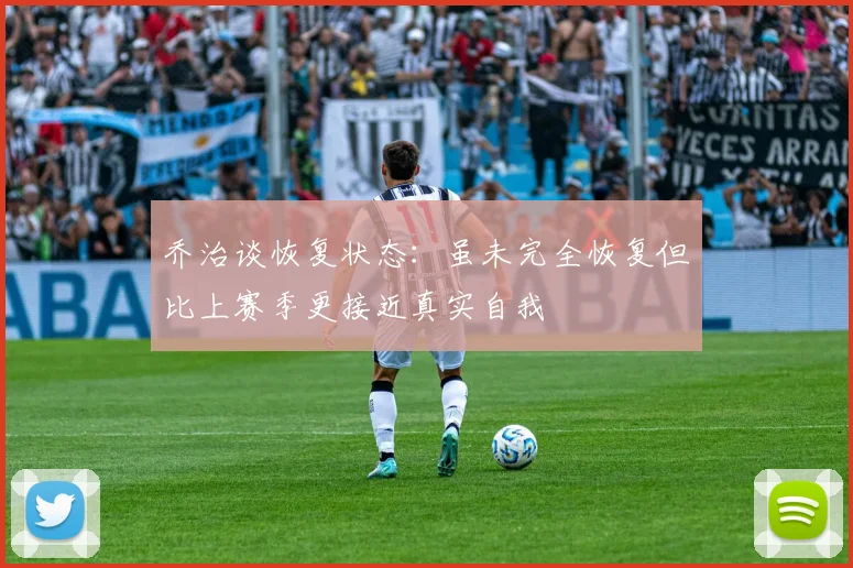 乔治谈恢复状态：虽未完全恢复但比上赛季更接近真实自我