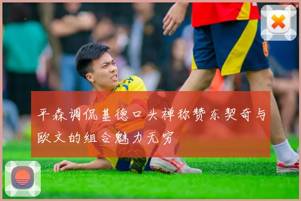 平森调侃基德口头禅称赞东契奇与欧文的组合魅力无穷