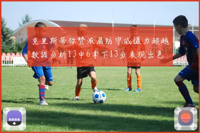 克里斯蒂称赞浓眉防守威慑力超越数据分析13中6拿下13分表现出色