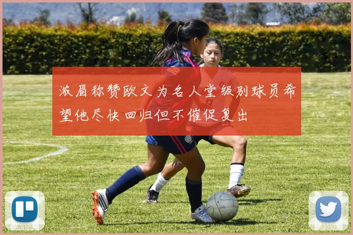 浓眉称赞欧文为名人堂级别球员希望他尽快回归但不催促复出