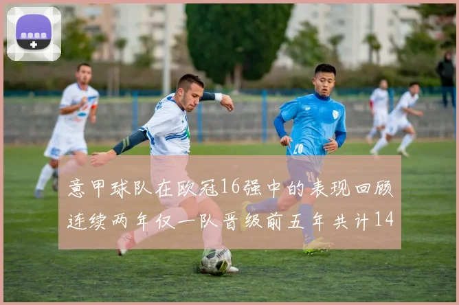 意甲球队在欧冠16强中的表现回顾连续两年仅一队晋级前五年共计14队