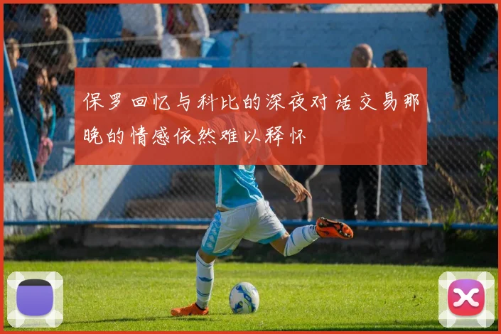 保罗回忆与科比的深夜对话交易那晚的情感依然难以释怀