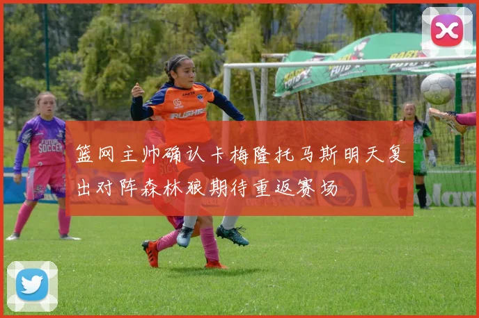 篮网主帅确认卡梅隆托马斯明天复出对阵森林狼期待重返赛场