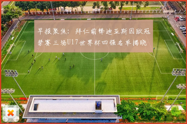早报聚焦：拜仁前锋迪亚斯因欧冠禁赛三场U17世界杯四强名单揭晓