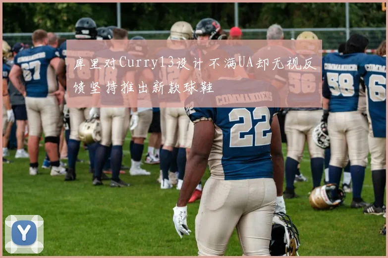 库里对Curry13设计不满UA却无视反馈坚持推出新款球鞋