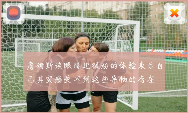 詹姆斯谈眼睛进镁粉的体验表示自己其实感受不到这些异物的存在