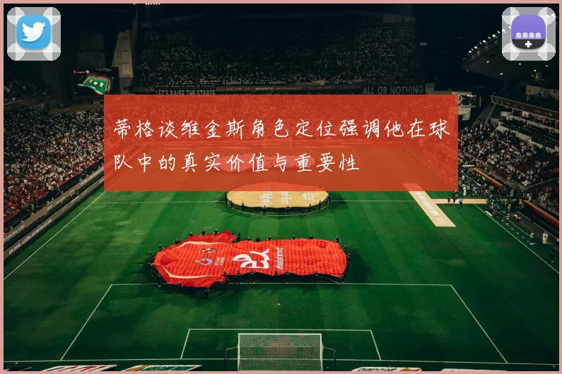 蒂格谈维金斯角色定位强调他在球队中的真实价值与重要性