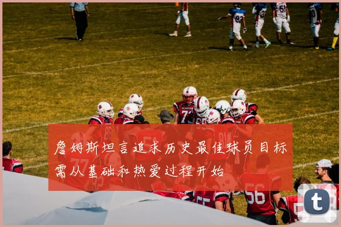 詹姆斯坦言追求历史最佳球员目标需从基础和热爱过程开始