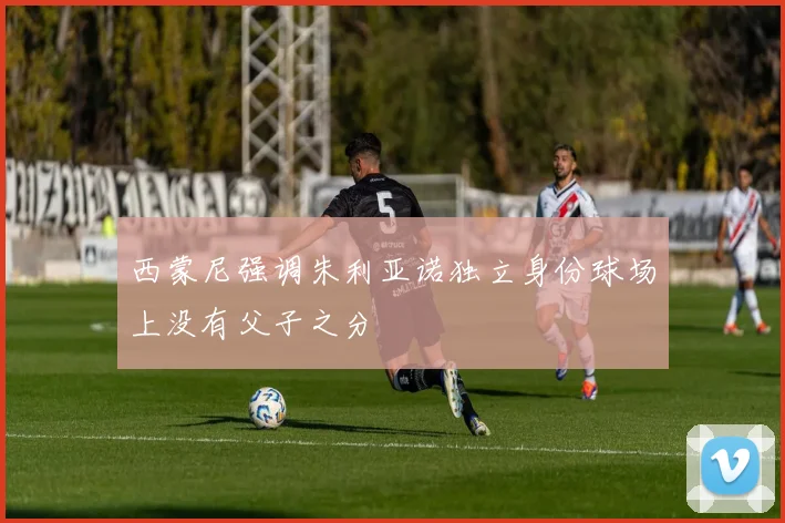 西蒙尼强调朱利亚诺独立身份球场上没有父子之分