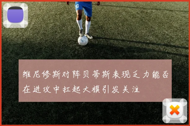 维尼修斯对阵贝蒂斯表现乏力能否在进攻中扛起大旗引发关注