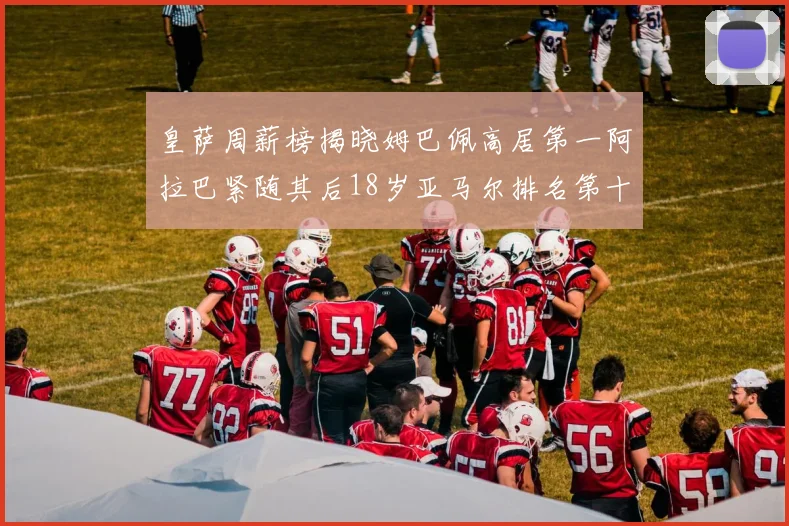 皇萨周薪榜揭晓姆巴佩高居第一阿拉巴紧随其后18岁亚马尔排名第十