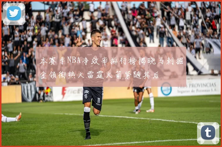 本赛季NBA净效率排行榜揭晓马刺掘金领衔热火雷霆火箭紧随其后